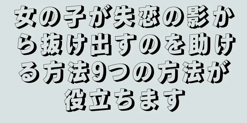 女の子が失恋の影から抜け出すのを助ける方法9つの方法が役立ちます