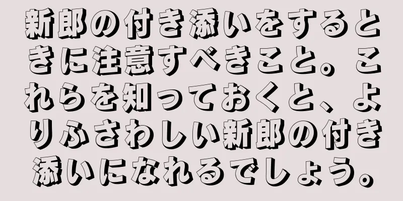 新郎の付き添いをするときに注意すべきこと。これらを知っておくと、よりふさわしい新郎の付き添いになれるでしょう。