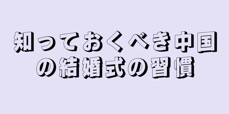 知っておくべき中国の結婚式の習慣