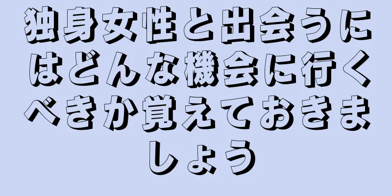 独身女性と出会うにはどんな機会に行くべきか覚えておきましょう