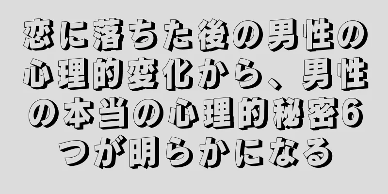 恋に落ちた後の男性の心理的変化から、男性の本当の心理的秘密6つが明らかになる