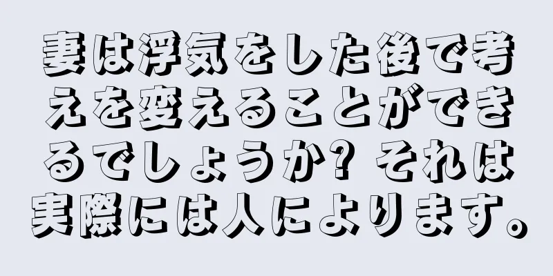 妻は浮気をした後で考えを変えることができるでしょうか? それは実際には人によります。