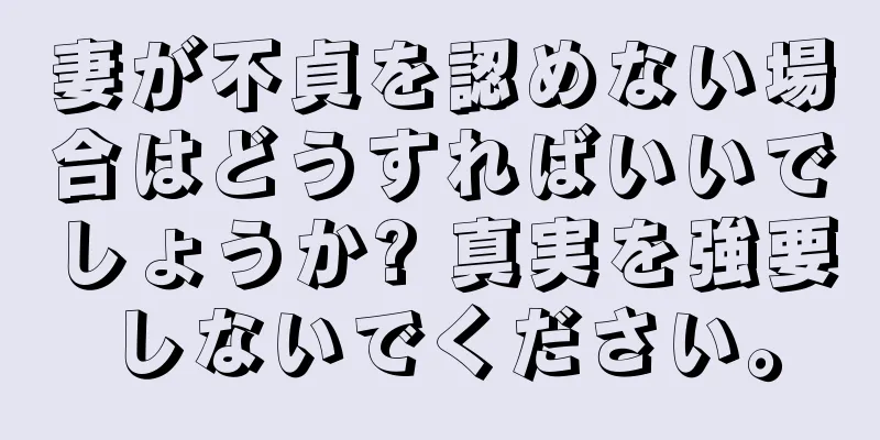 妻が不貞を認めない場合はどうすればいいでしょうか? 真実を強要しないでください。