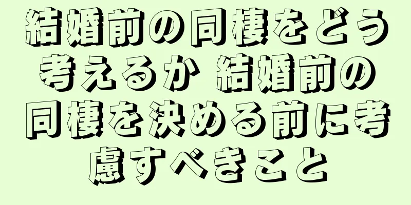 結婚前の同棲をどう考えるか 結婚前の同棲を決める前に考慮すべきこと