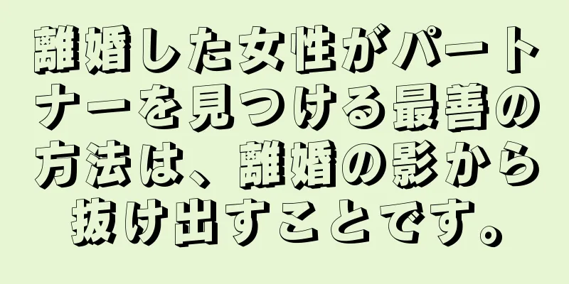 離婚した女性がパートナーを見つける最善の方法は、離婚の影から抜け出すことです。
