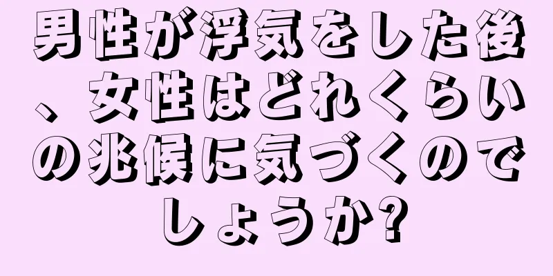 男性が浮気をした後、女性はどれくらいの兆候に気づくのでしょうか?