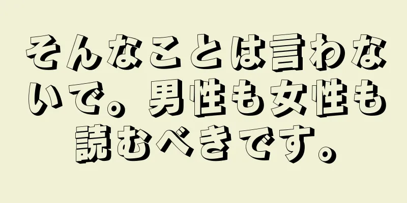 そんなことは言わないで。男性も女性も読むべきです。