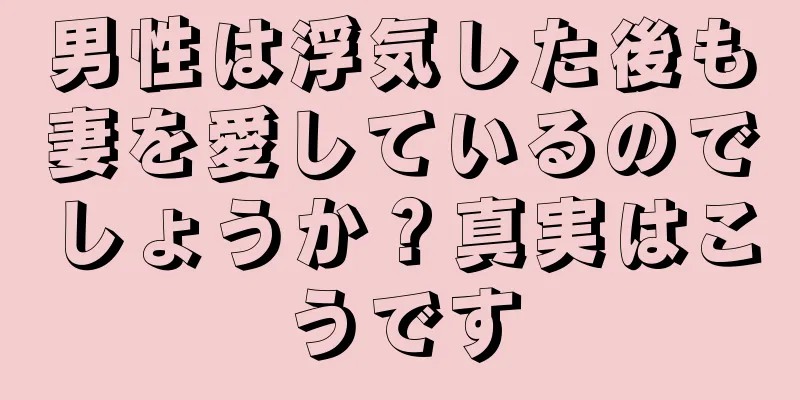 男性は浮気した後も妻を愛しているのでしょうか？真実はこうです