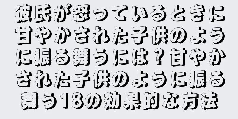 彼氏が怒っているときに甘やかされた子供のように振る舞うには？甘やかされた子供のように振る舞う18の効果的な方法
