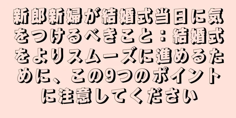 新郎新婦が結婚式当日に気をつけるべきこと：結婚式をよりスムーズに進めるために、この9つのポイントに注意してください