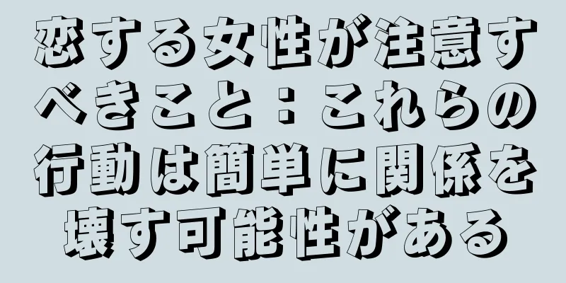 恋する女性が注意すべきこと：これらの行動は簡単に関係を壊す可能性がある