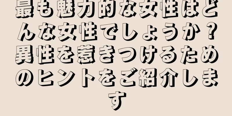 最も魅力的な女性はどんな女性でしょうか？異性を惹きつけるためのヒントをご紹介します