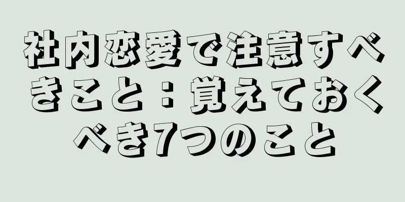 社内恋愛で注意すべきこと：覚えておくべき7つのこと