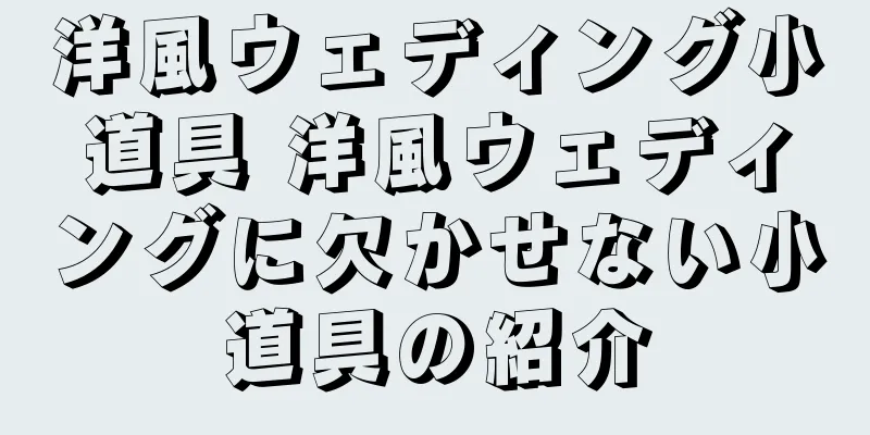 洋風ウェディング小道具 洋風ウェディングに欠かせない小道具の紹介