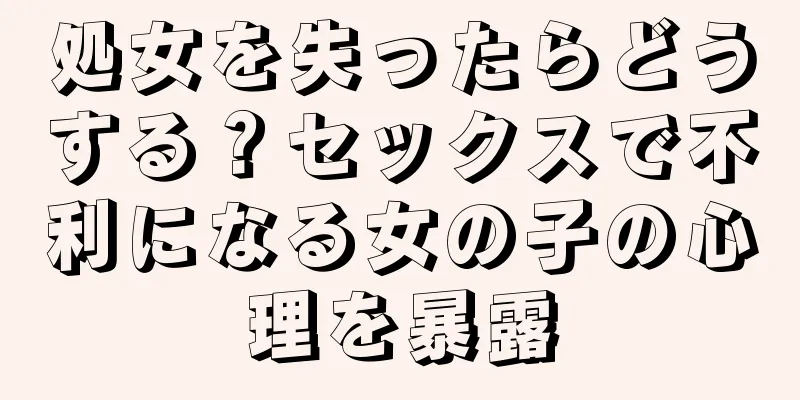 処女を失ったらどうする？セックスで不利になる女の子の心理を暴露