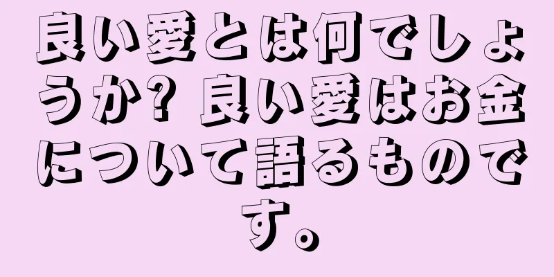 良い愛とは何でしょうか? 良い愛はお金について語るものです。