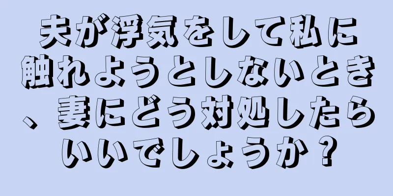 夫が浮気をして私に触れようとしないとき、妻にどう対処したらいいでしょうか？