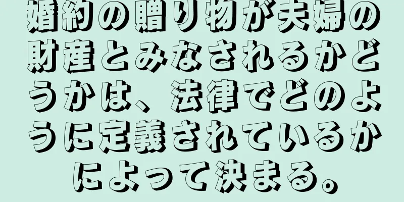 婚約の贈り物が夫婦の財産とみなされるかどうかは、法律でどのように定義されているかによって決まる。