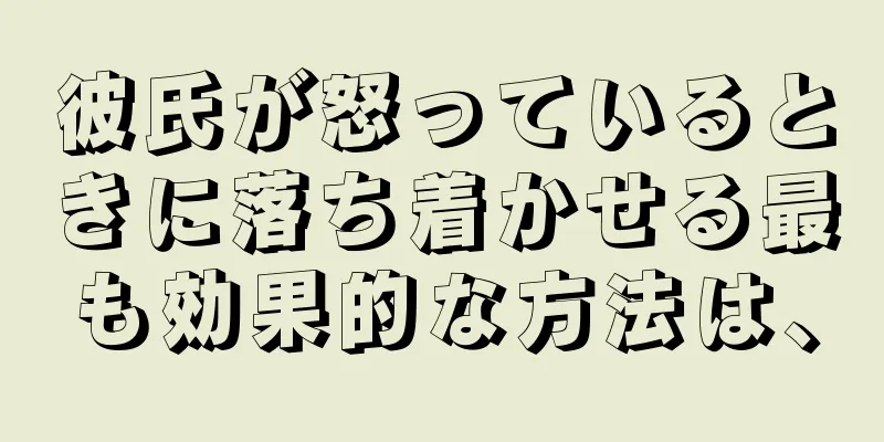 彼氏が怒っているときに落ち着かせる最も効果的な方法は、