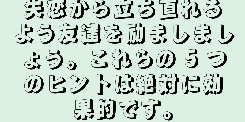 失恋から立ち直れるよう友達を励ましましょう。これらの 5 つのヒントは絶対に効果的です。