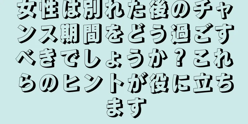 女性は別れた後のチャンス期間をどう過ごすべきでしょうか？これらのヒントが役に立ちます
