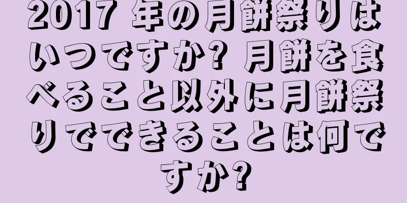 2017 年の月餅祭りはいつですか? 月餅を食べること以外に月餅祭りでできることは何ですか?