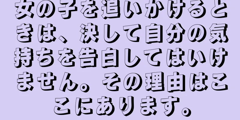 女の子を追いかけるときは、決して自分の気持ちを告白してはいけません。その理由はここにあります。