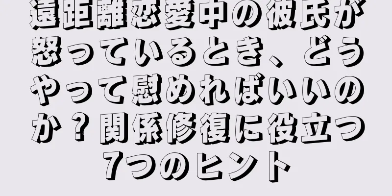 遠距離恋愛中の彼氏が怒っているとき、どうやって慰めればいいのか？関係修復に役立つ7つのヒント
