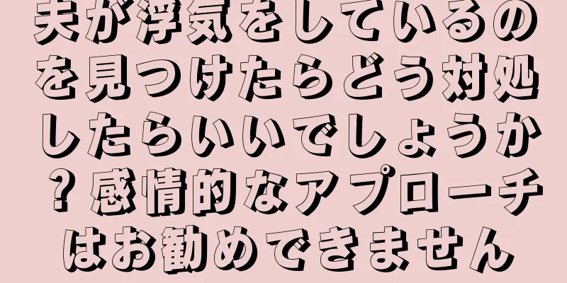 夫が浮気をしているのを見つけたらどう対処したらいいでしょうか？感情的なアプローチはお勧めできません