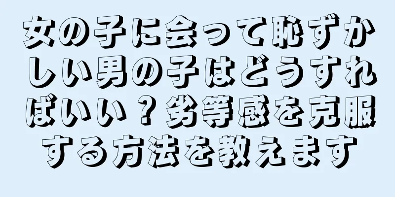 女の子に会って恥ずかしい男の子はどうすればいい？劣等感を克服する方法を教えます