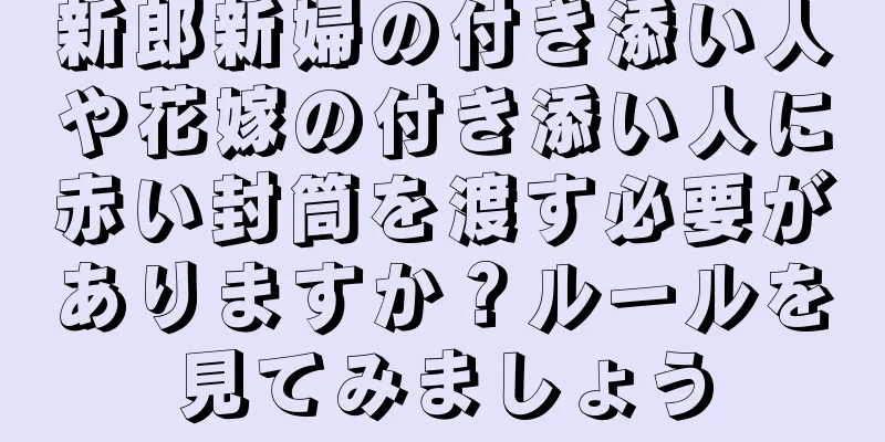 新郎新婦の付き添い人や花嫁の付き添い人に赤い封筒を渡す必要がありますか？ルールを見てみましょう