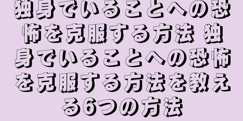 独身でいることへの恐怖を克服する方法 独身でいることへの恐怖を克服する方法を教える6つの方法