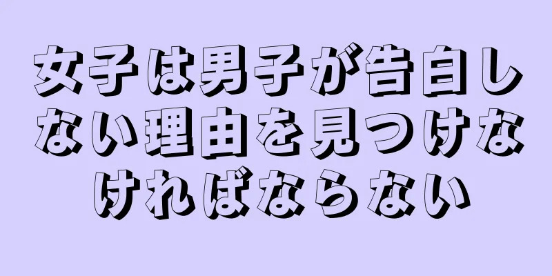 女子は男子が告白しない理由を見つけなければならない