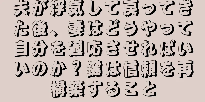 夫が浮気して戻ってきた後、妻はどうやって自分を適応させればいいのか？鍵は信頼を再構築すること