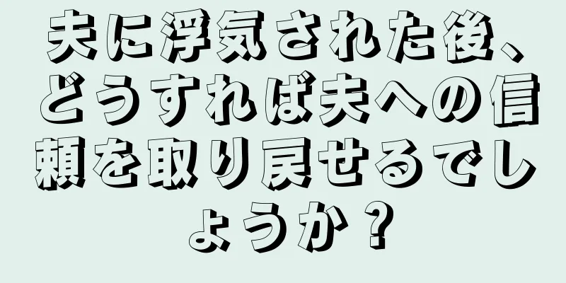 夫に浮気された後、どうすれば夫への信頼を取り戻せるでしょうか？