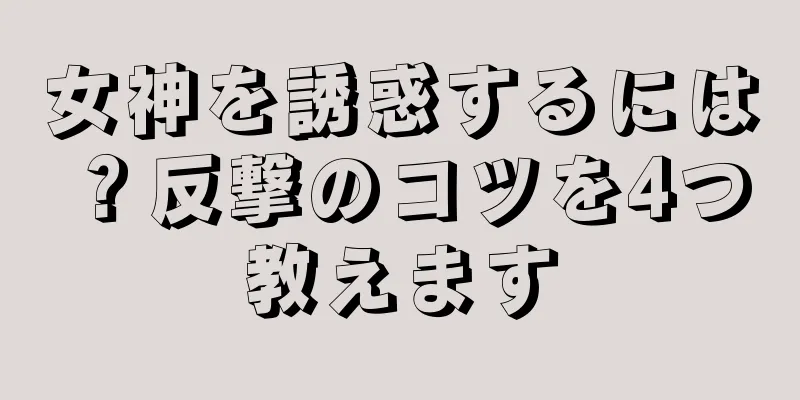 女神を誘惑するには？反撃のコツを4つ教えます