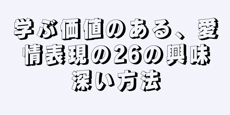 学ぶ価値のある、愛情表現の26の興味深い方法