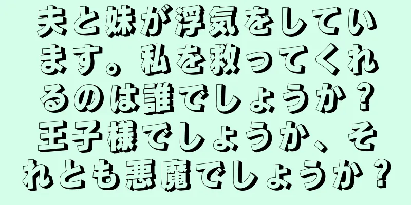 夫と妹が浮気をしています。私を救ってくれるのは誰でしょうか？王子様でしょうか、それとも悪魔でしょうか？