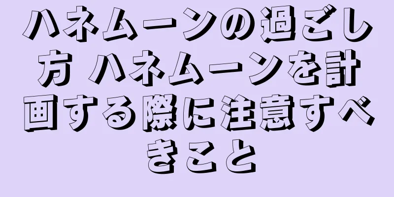 ハネムーンの過ごし方 ハネムーンを計画する際に注意すべきこと
