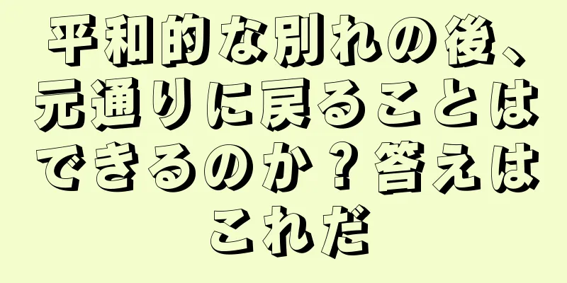 平和的な別れの後、元通りに戻ることはできるのか？答えはこれだ