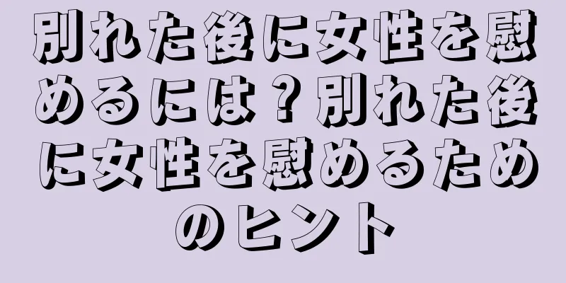別れた後に女性を慰めるには？別れた後に女性を慰めるためのヒント
