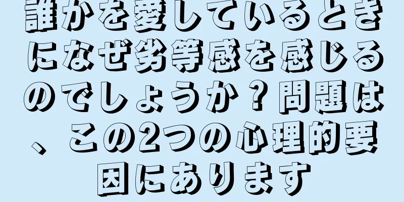 誰かを愛しているときになぜ劣等感を感じるのでしょうか？問題は、この2つの心理的要因にあります