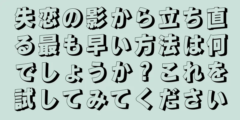 失恋の影から立ち直る最も早い方法は何でしょうか？これを試してみてください