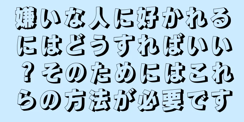 嫌いな人に好かれるにはどうすればいい？そのためにはこれらの方法が必要です