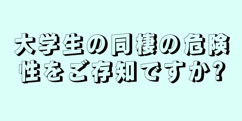 大学生の同棲の危険性をご存知ですか?