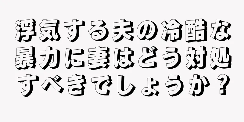 浮気する夫の冷酷な暴力に妻はどう対処すべきでしょうか？
