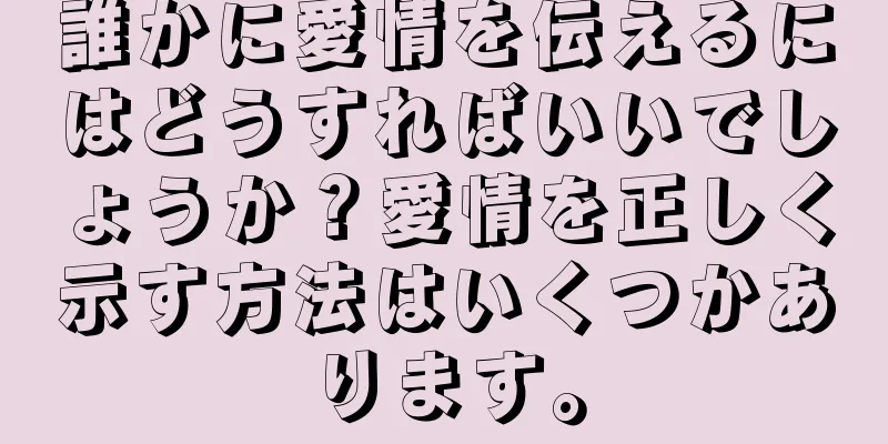 誰かに愛情を伝えるにはどうすればいいでしょうか？愛情を正しく示す方法はいくつかあります。