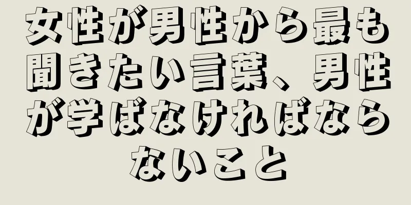 女性が男性から最も聞きたい言葉、男性が学ばなければならないこと