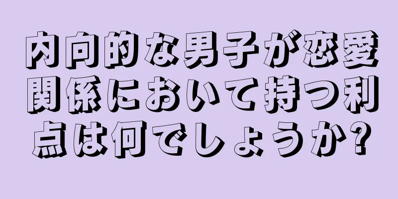 内向的な男子が恋愛関係において持つ利点は何でしょうか?