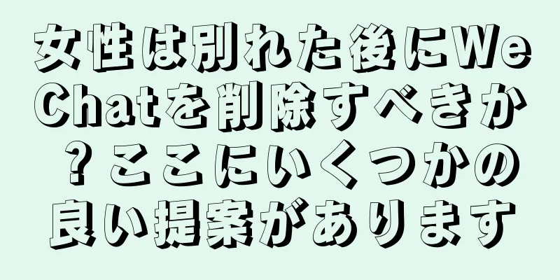 女性は別れた後にWeChatを削除すべきか？ここにいくつかの良い提案があります